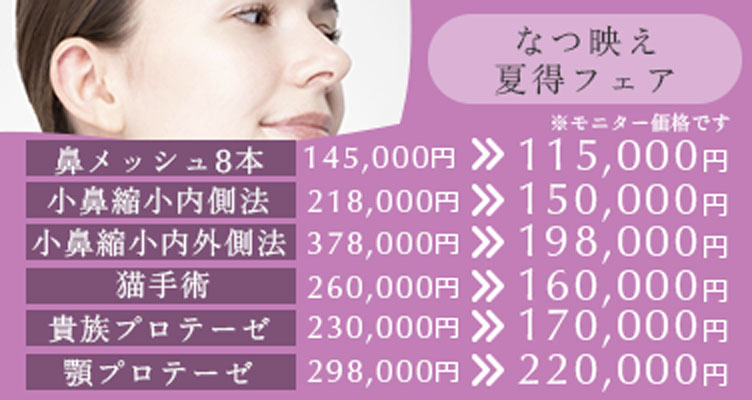 なつ映え夏得フェア※モニター価格です。鼻メッシュ8本145,000円→115,000円小鼻縮小内側法218,000円→150,000円小鼻縮小内外側法378,000円→198,000円猫手術260,000円→160,000円貴族プロテーゼ230,000円→170,000円顎プロテーゼ298000円→220000円