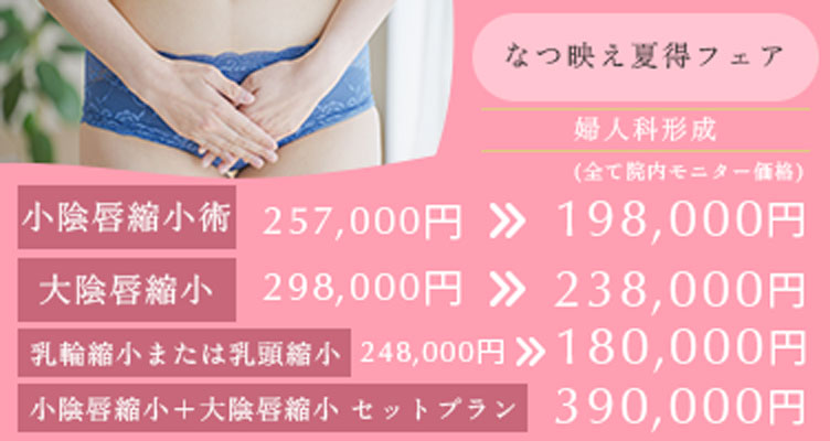 なつ映え夏得フェア 小陰唇縮小術 257,000円→198,000円 大陰唇縮小 298,000円→238,000円 乳頭縮小または乳輪縮小　248,000円→180,000円 小陰唇縮小＋大陰唇縮小セットプラン 390,000円