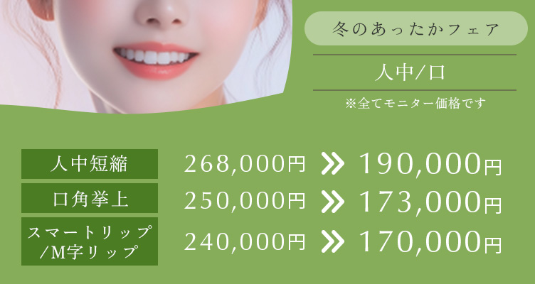 冬のあったかフェア※モニター価格です。 人中短縮　268,000円→190,000円 口角挙上　250,000円→173,000円 スマートリップ/M字リップ　240,000円→170,000円